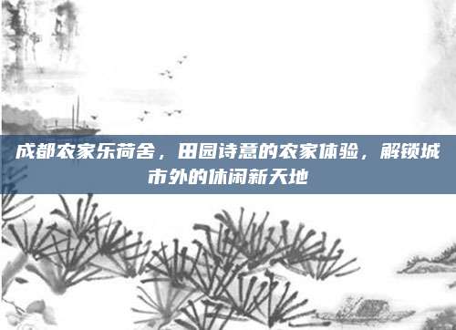 成都农家乐荷舍,田园诗意的农家体验,解锁城市外的休闲新天地