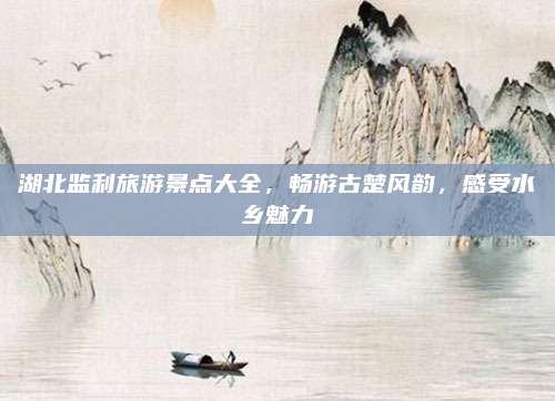 湖北监利旅游景点大全，畅游古楚风韵，感受水乡魅力