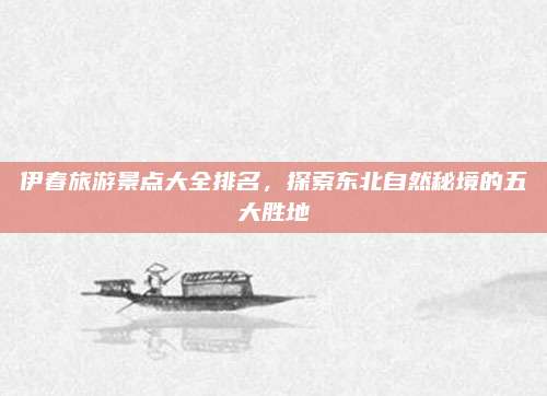 伊春旅游景点大全排名,探索东北自然秘境的五大胜地