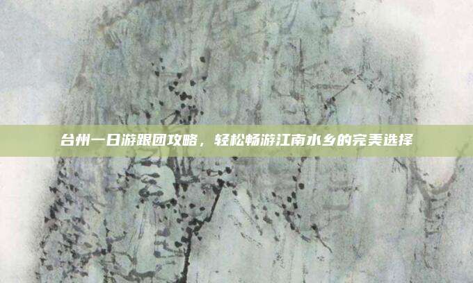 台州一日游跟团攻略,轻松畅游江南水乡的完美选择