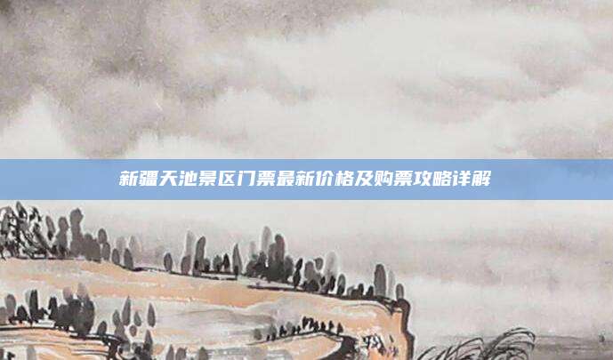 新疆天池景区门票最新价格及购票攻略详解