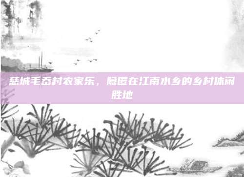 慈城毛岙村农家乐,隐匿在江南水乡的乡村休闲胜地