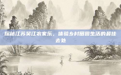 探秘江苏吴江农家乐，体验乡村田园生活的最佳去处
