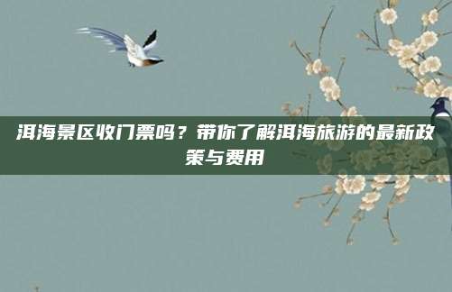 洱海景区收门票吗?带你了解洱海旅游的最新政策与费用