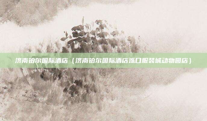 济南铂尔国际酒店（济南铂尔国际酒店泺口服装城动物园店）