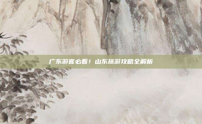 广东游客必看!山东旅游攻略全解析