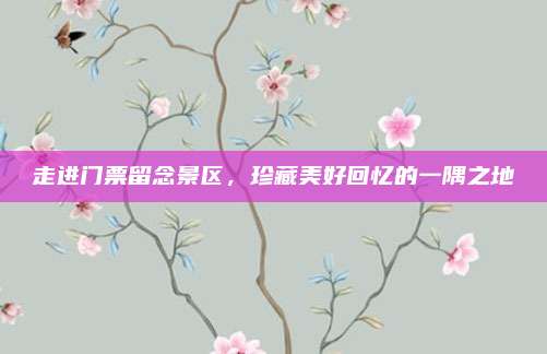走进门票留念景区，珍藏美好回忆的一隅之地