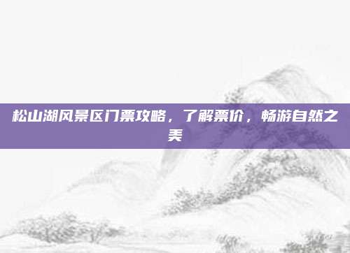 松山湖风景区门票攻略,了解票价,畅游自然之美