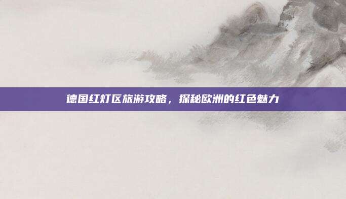 德国红灯区旅游攻略，探秘欧洲的红色魅力