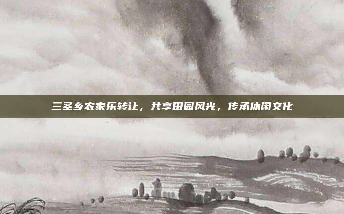 三圣乡农家乐转让,共享田园风光,传承休闲文化
