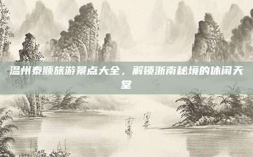 温州泰顺旅游景点大全,解锁浙南秘境的休闲天堂