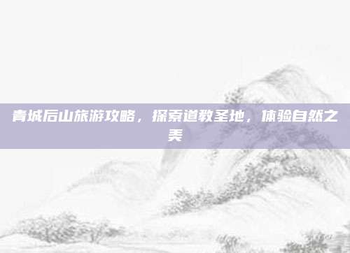 青城后山旅游攻略，探索道教圣地，体验自然之美