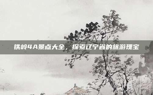 铁岭4A景点大全,探索辽宁省的旅游瑰宝
