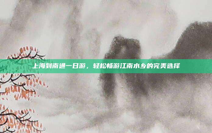 上海到南通一日游，轻松畅游江南水乡的完美选择