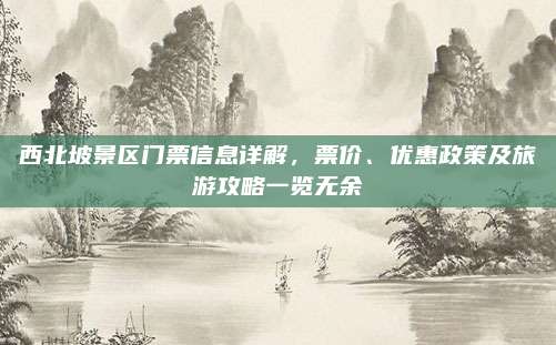 西北坡景区门票信息详解，票价、优惠政策及旅游攻略一览无余
