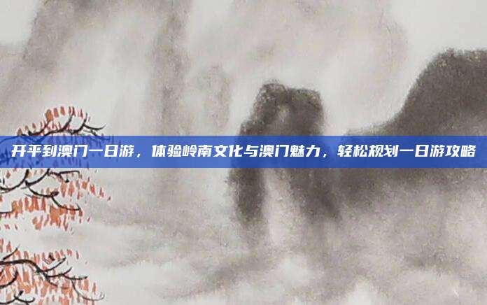 开平到澳门一日游，体验岭南文化与澳门魅力，轻松规划一日游攻略