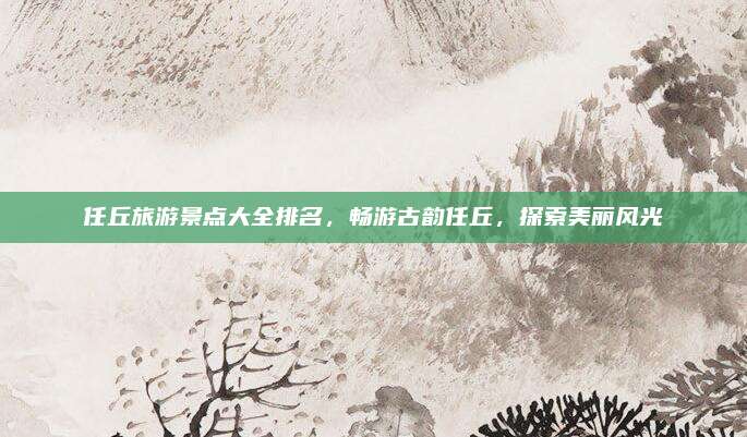任丘旅游景点大全排名，畅游古韵任丘，探索美丽风光