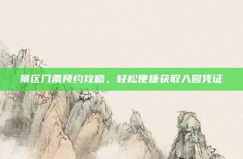 景区门票预约攻略，轻松便捷获取入园凭证