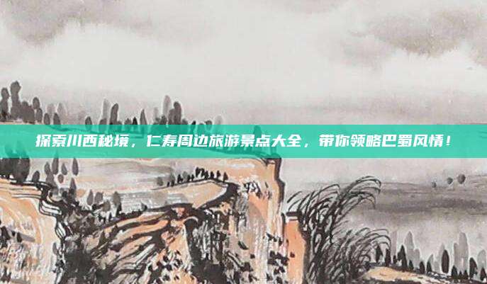 探索川西秘境,仁寿周边旅游景点大全,带你领略巴蜀风情!