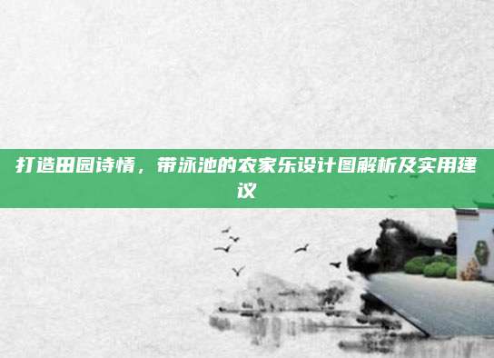 打造田园诗情，带泳池的农家乐设计图解析及实用建议