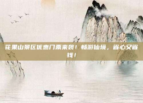 花果山景区优惠门票来袭！畅游仙境，省心又省钱！