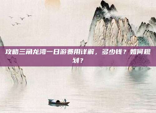 攻略三角龙湾一日游费用详解,多少钱?如何规划?
