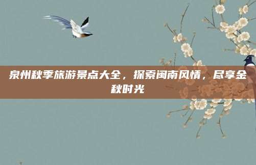 泉州秋季旅游景点大全，探索闽南风情，尽享金秋时光