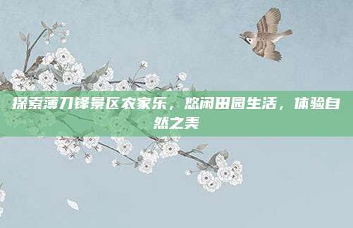 探索薄刀锋景区农家乐，悠闲田园生活，体验自然之美