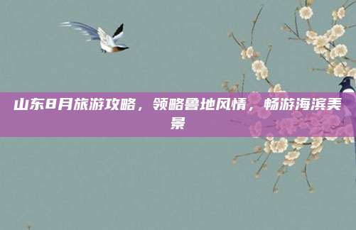 山东8月旅游攻略,领略鲁地风情,畅游海滨美景