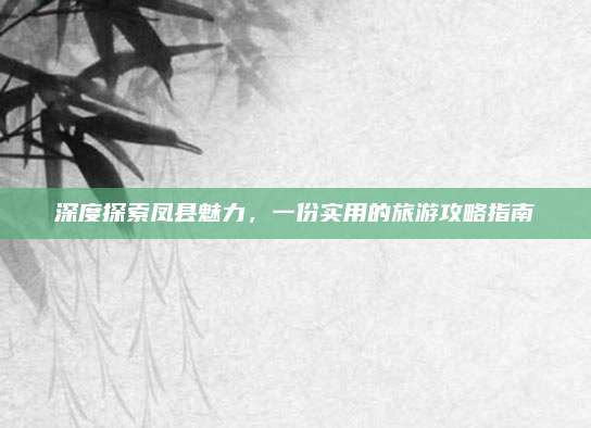 深度探索凤县魅力,一份实用的旅游攻略指南
