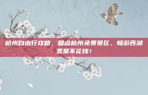 杭州自由行攻略，盘点杭州免费景区，畅游西湖美景不花钱！