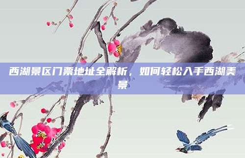 西湖景区门票地址全解析，如何轻松入手西湖美景