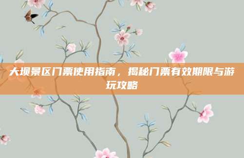 大坝景区门票使用指南,揭秘门票有效期限与游玩攻略