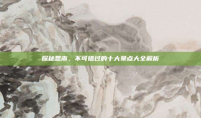 探秘思南,不可错过的十大景点大全解析