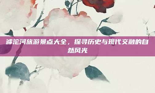 滹沱河旅游景点大全,探寻历史与现代交融的自然风光