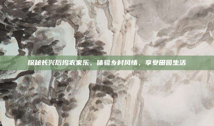 探秘长兴后坞农家乐,体验乡村风情,享受田园生活