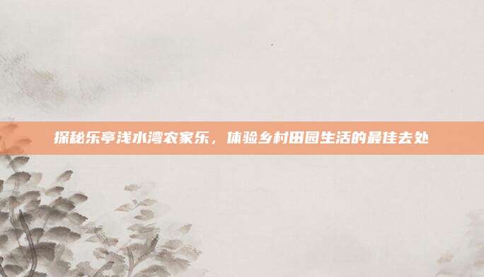探秘乐亭浅水湾农家乐,体验乡村田园生活的最佳去处