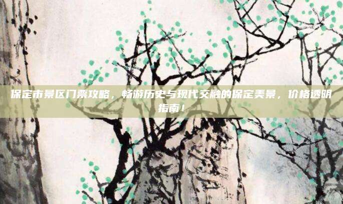 保定市景区门票攻略,畅游历史与现代交融的保定美景,价格透明指南!