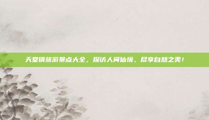天堂镇旅游景点大全,探访人间仙境,尽享自然之美!
