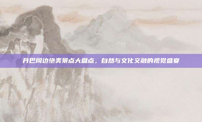丹巴周边绝美景点大盘点,自然与文化交融的视觉盛宴