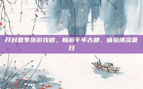 开封夏季旅游攻略,畅游千年古都,体验清凉夏日