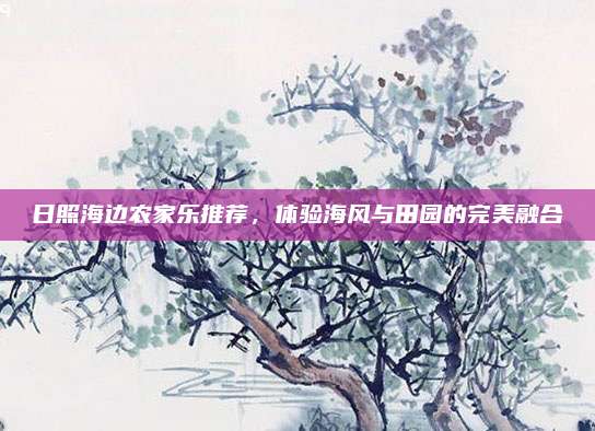 日照海边农家乐推荐,体验海风与田园的完美融合