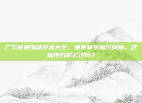 广东免费海滩景点大全，免费享受海滨风情，这些地方你去过吗？