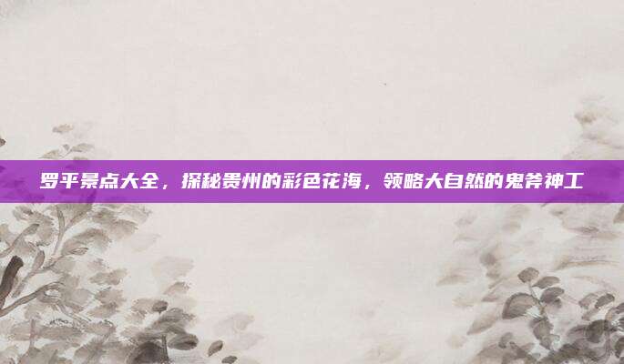 罗平景点大全,探秘贵州的彩色花海,领略大自然的鬼斧神工