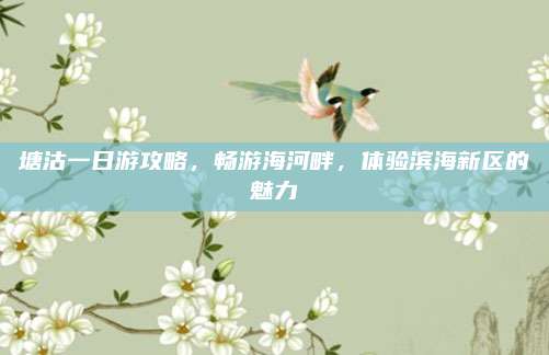 塘沽一日游攻略,畅游海河畔,体验滨海新区的魅力