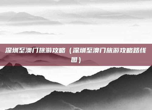 深圳至澳门旅游攻略（深圳至澳门旅游攻略路线图）
