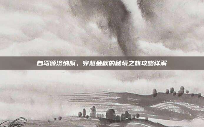 自驾额济纳旗,穿越金秋的秘境之旅攻略详解