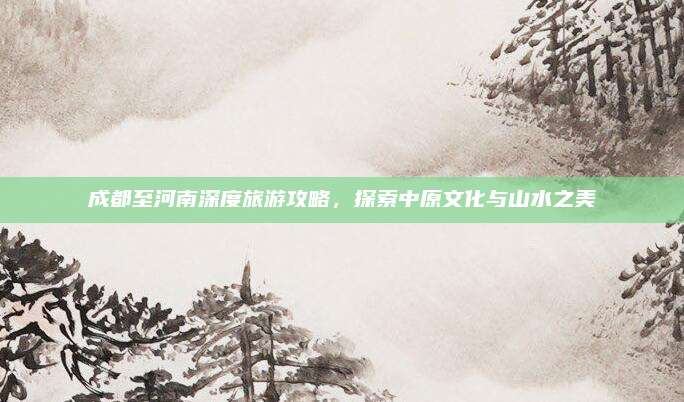 成都至河南深度旅游攻略,探索中原文化与山水之美