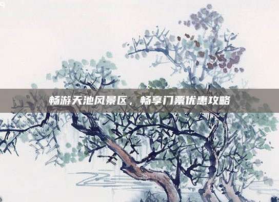 畅游天池风景区,畅享门票优惠攻略