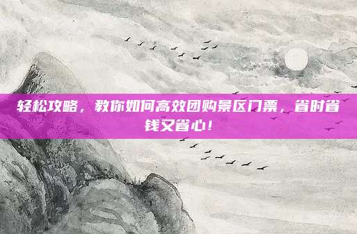 轻松攻略，教你如何高效团购景区门票，省时省钱又省心！